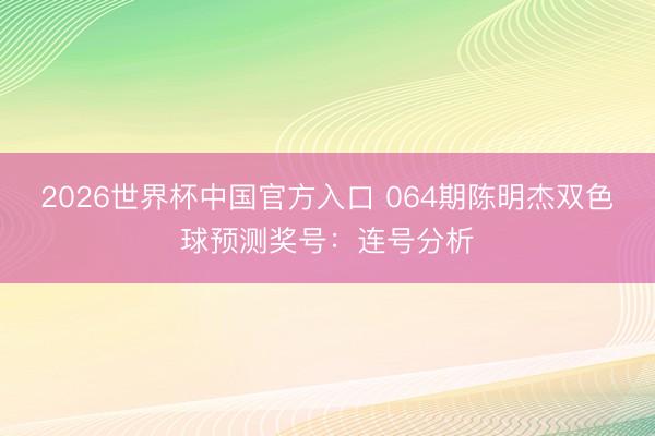 2026世界杯中国官方入口 064期陈明杰双色球预测奖号：连号分析