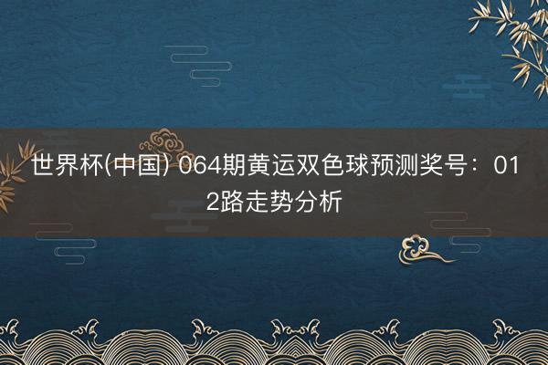 世界杯(中国) 064期黄运双色球预测奖号：012路走势分析