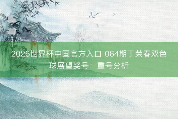 2026世界杯中国官方入口 064期丁荣春双色球展望奖号：重号分析