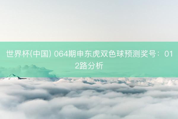 世界杯(中国) 064期申东虎双色球预测奖号：012路分析