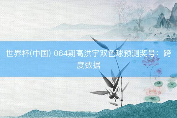 世界杯(中国) 064期高洪宇双色球预测奖号：跨度数据