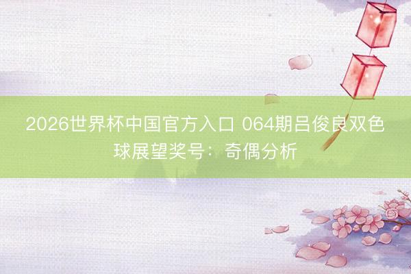 2026世界杯中国官方入口 064期吕俊良双色球展望奖号：奇偶分析