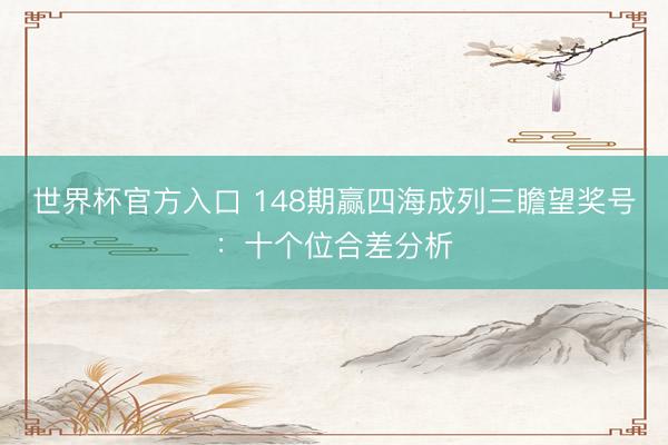 世界杯官方入口 148期赢四海成列三瞻望奖号：十个位合差分析