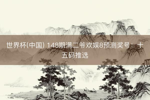 世界杯(中国) 148期满二爷欢娱8预测奖号：十五码推选