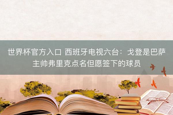 世界杯官方入口 西班牙电视六台：戈登是巴萨主帅弗里克点名但愿