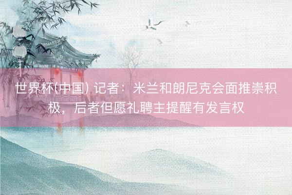 世界杯(中国) 记者：米兰和朗尼克会面推崇积极，后者但愿礼聘主提醒有发言权