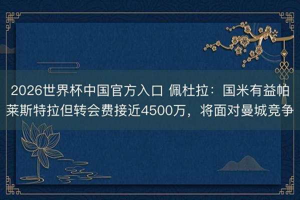 2026世界杯中国官方入口 佩杜拉：国米有益帕莱斯特拉但转会费接近4500万，将面对曼城竞争