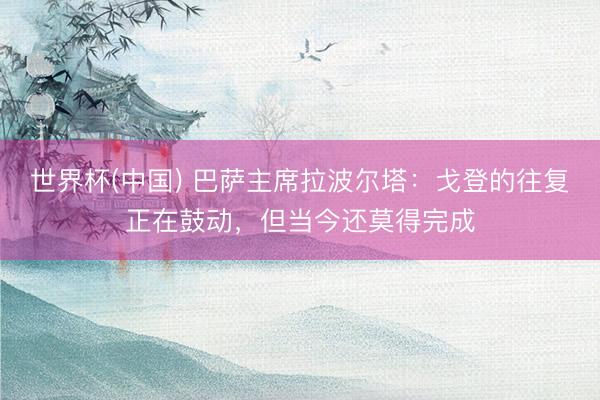 世界杯(中国) 巴萨主席拉波尔塔：戈登的往复正在鼓动，但当今还莫得完成