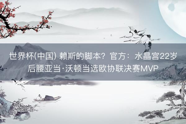 世界杯(中国) 赖斯的脚本？官方：水晶宫22岁后腰亚当·沃顿当选欧协联决赛MVP