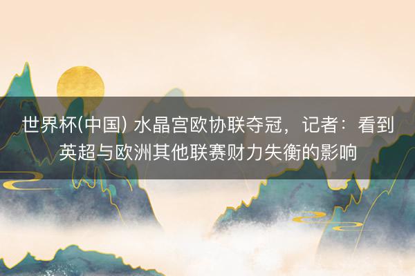 世界杯(中国) 水晶宫欧协联夺冠，记者：看到英超与欧洲其他联赛财力失衡的影响