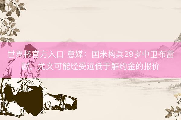 世界杯官方入口 意媒：国米构兵29岁中卫布雷默，尤文可能经受远低于解约金的报价