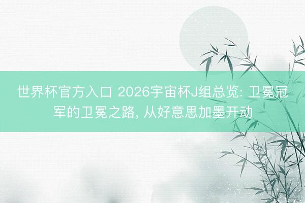 世界杯官方入口 2026宇宙杯J组总览: 卫冕冠军的卫冕之路， 从好意思加墨开动