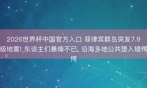 2026世界杯中国官方入口 菲律宾群岛突发7.9级地震! 东谈主们暴燥不已， 沿海多地公共堕入错愕