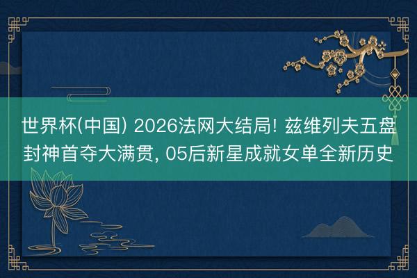 世界杯(中国) 2026法网大结局! 兹维列夫五盘封神首夺大满贯， 05后新星成就女单全新历史