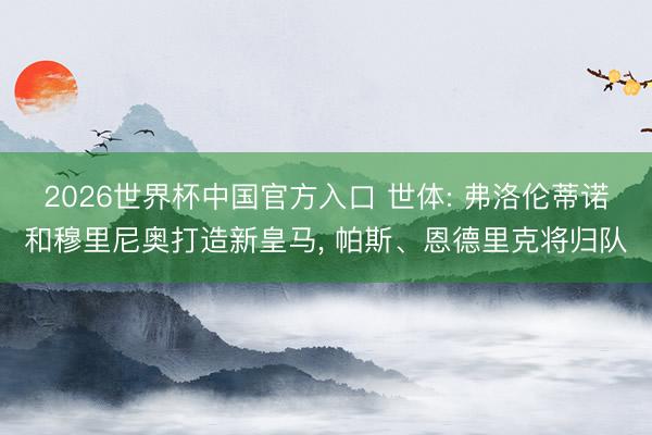 2026世界杯中国官方入口 世体: 弗洛伦蒂诺和穆里尼奥打造新皇马， 帕斯、恩德里克将归队