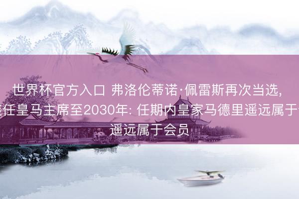 世界杯官方入口 弗洛伦蒂诺·佩雷斯再次当选， 将连任皇马主席至2030年: 任期内皇家马德里遥远属于会员