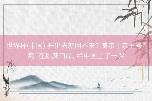 世界杯(中国) 开出去就回不来? 威尔士亲王号“瘫”在挪威口岸， 给中国上了一课