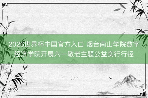 2026世界杯中国官方入口 烟台南山学院数字经济学院开展六一
