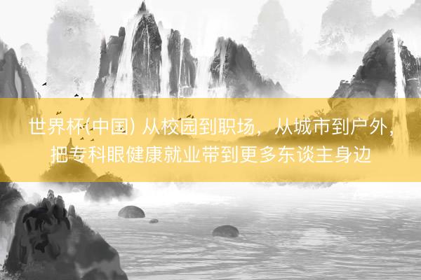 世界杯(中国) 从校园到职场，从城市到户外，把专科眼健康就业带到更多东谈主身边