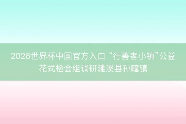 2026世界杯中国官方入口 “行善者小镇”公益花