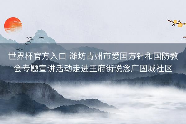 世界杯官方入口 潍坊青州市爱国方针和国防教会专题