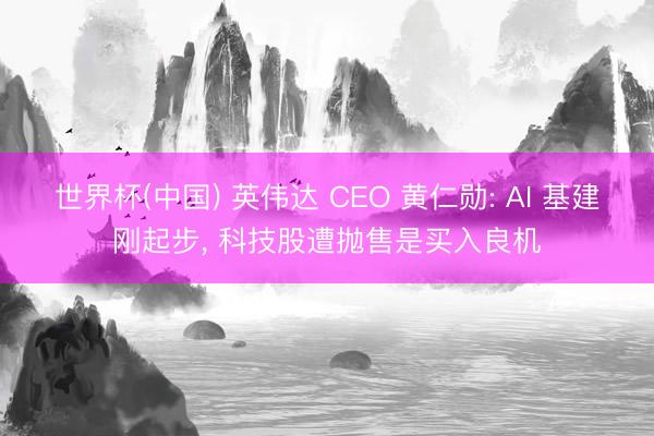世界杯(中国) 英伟达 CEO 黄仁勋: AI 基建刚起步, 科技股遭抛售是买入良机