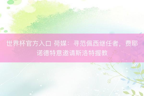 世界杯官方入口 荷媒:寻范佩西继任者,费耶诺德特意邀请斯洛特握教