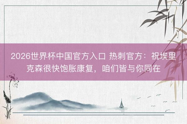 2026世界杯中国官方入口 热刺官方：祝埃里克森很快饱胀康复，咱们皆与你同在