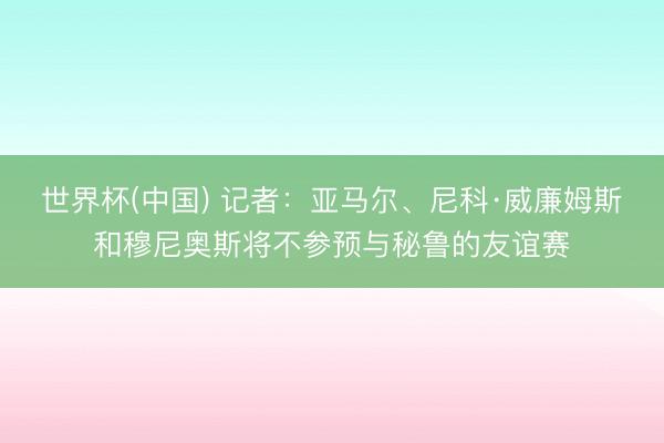 世界杯(中国) 记者：亚马尔、尼科·威廉姆斯和穆尼奥斯将不参预与秘鲁的友谊赛