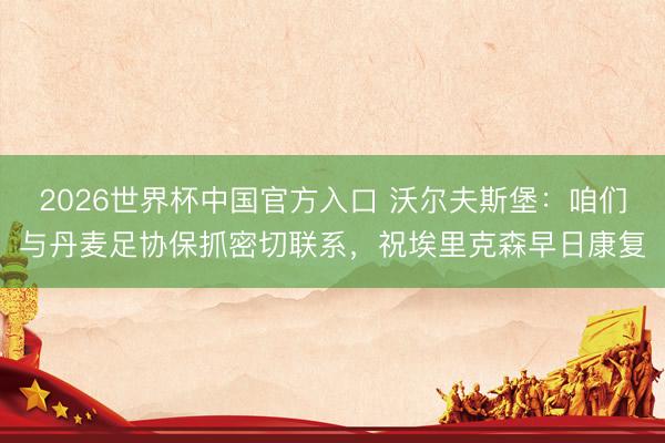 2026世界杯中国官方入口 沃尔夫斯堡:咱们与丹麦足协保抓密切联系,祝埃里克森早日康复
