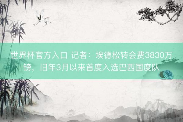 世界杯官方入口 记者：埃德松转会费3830万镑，旧年3月以来首度入选巴西国度队