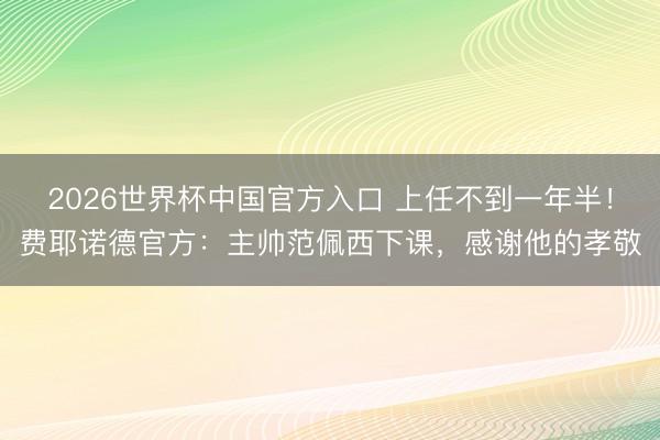 2026世界杯中国官方入口 上任不到一年半！费耶诺德官方：主帅范佩西下课，感谢他的孝敬