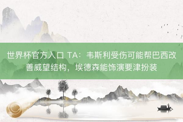 世界杯官方入口 TA:韦斯利受伤可能帮巴西改善威望结构,埃德森能饰演要津扮装
