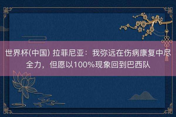 世界杯(中国) 拉菲尼亚:我弥远在伤病康复中尽全力,但愿以100%现象回到巴西队