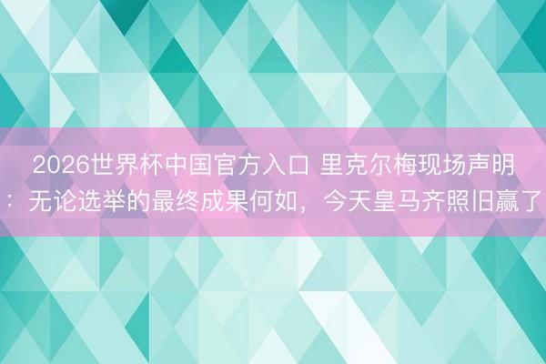2026世界杯中国官方入口 里克尔梅现场声明:无论选举的最终成果何如,今天皇马齐照旧赢了
