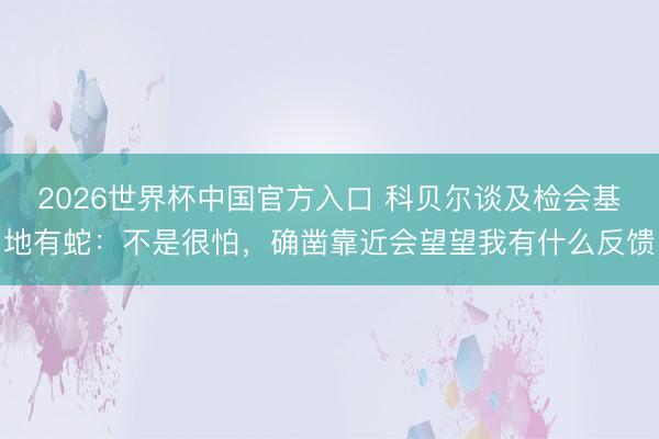 2026世界杯中国官方入口 科贝尔谈及检会基地有蛇:不是很怕,确凿靠近会望望我有什么反馈