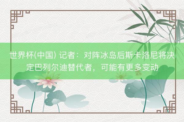 世界杯(中国) 记者:对阵冰岛后斯卡洛尼将决定巴列尔迪替代者,可能有更多变动