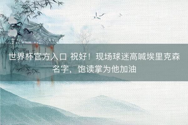 世界杯官方入口 祝好！现场球迷高喊埃里克森名字，饱读掌为他加油