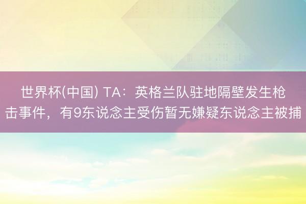 世界杯(中国) TA:英格兰队驻地隔壁发生枪击事件,有9东说念主受伤暂无嫌疑东说念主被捕
