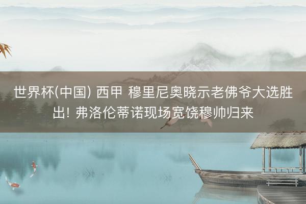 世界杯(中国) 西甲 穆里尼奥晓示老佛爷大选胜出! 弗洛伦蒂诺现场宽饶穆帅归来