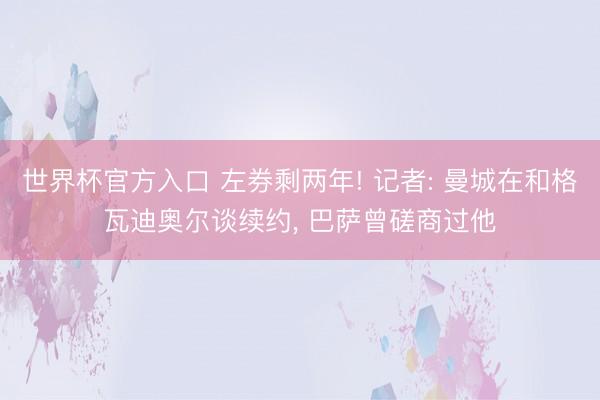 世界杯官方入口 左券剩两年! 记者: 曼城在和格瓦迪奥尔谈续约， 巴萨曾磋商过他