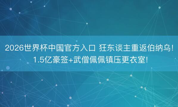 2026世界杯中国官方入口 狂东谈主重返伯纳乌! 1.5亿豪签+武僧佩佩镇压更衣室!