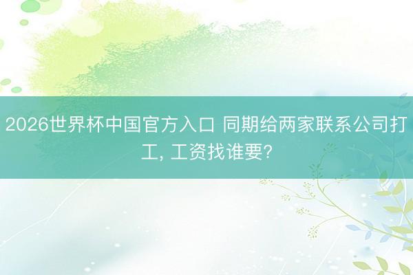 2026世界杯中国官方入口 同期给两家联系公司打工， 工资找谁要?