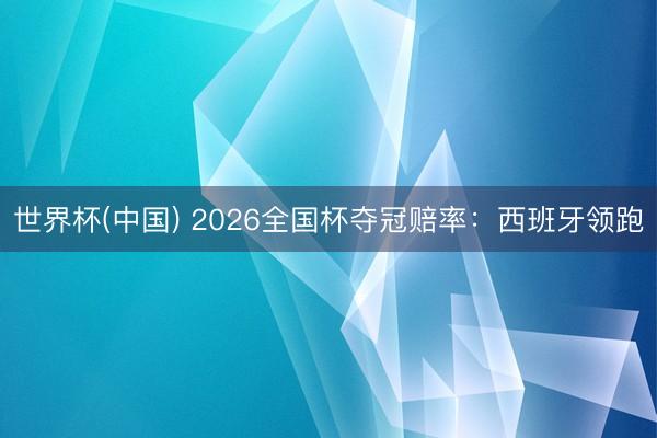 世界杯(中国) 2026全国杯夺冠赔率：西班牙领跑