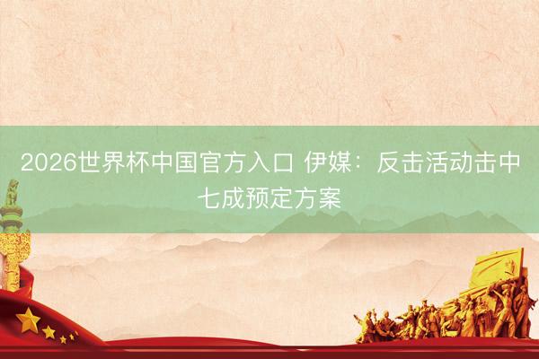 2026世界杯中国官方入口 伊媒：反击活动击中七成预定方案