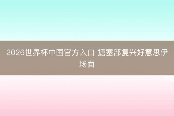 2026世界杯中国官方入口 搪塞部复兴好意思伊场面