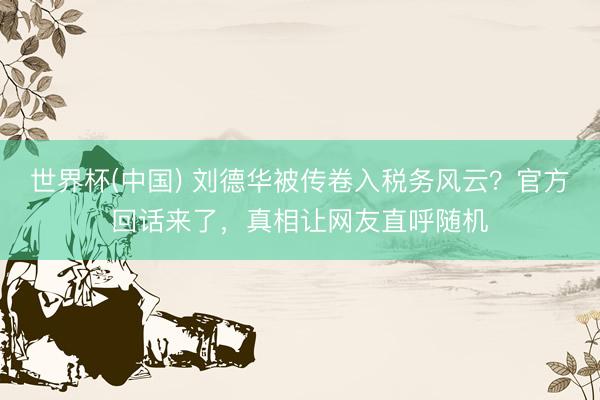世界杯(中国) 刘德华被传卷入税务风云？官方回话来了，真相让网友直呼随机