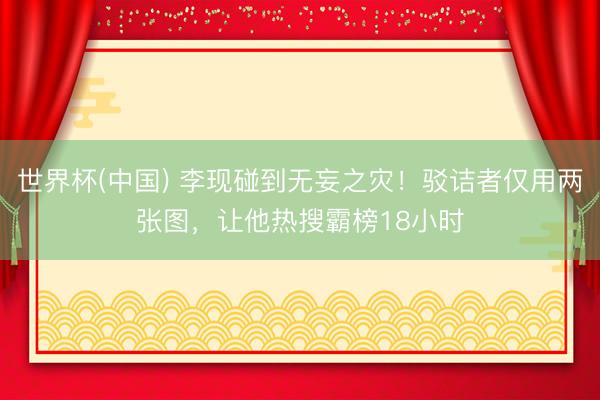 世界杯(中国) 李现碰到无妄之灾！驳诘者仅用两张图，让他热搜霸榜18小时