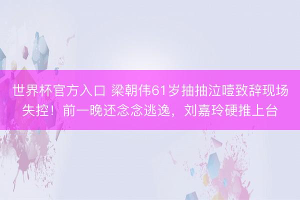 世界杯官方入口 梁朝伟61岁抽抽泣噎致辞现场失控！前一晚还念念逃逸，刘嘉玲硬推上台