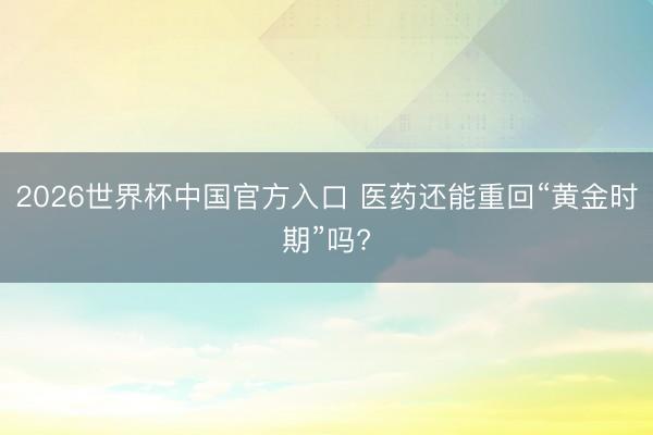 2026世界杯中国官方入口 医药还能重回“黄金时期”吗?